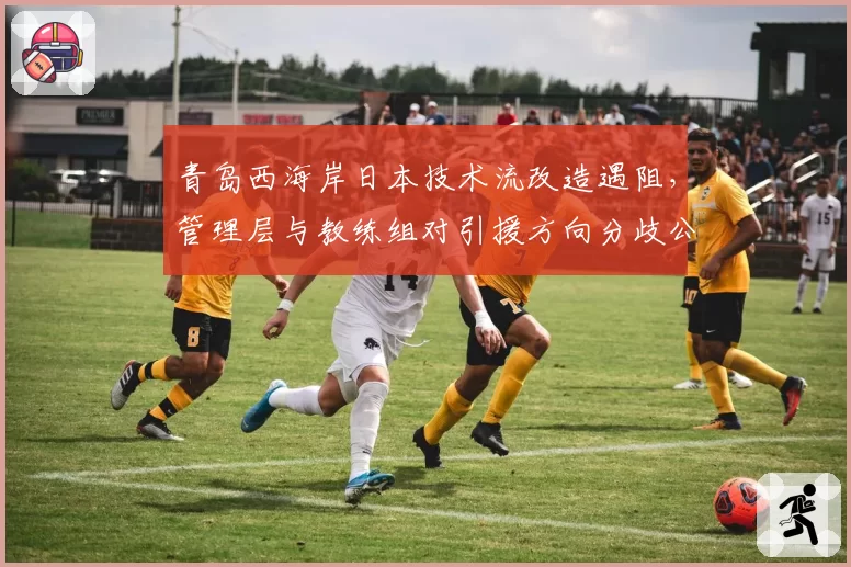 青岛西海岸日本技术流改造遇阻，管理层与教练组对引援方向分歧公开化