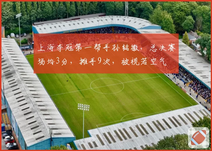 上海夺冠第一帮手孙铭徽,总决赛场均3分,摊手9次,被视若空气