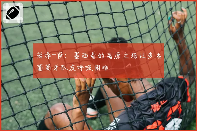 若泽-萨:墨西哥的高原主场让多名葡萄牙队友呼吸困难