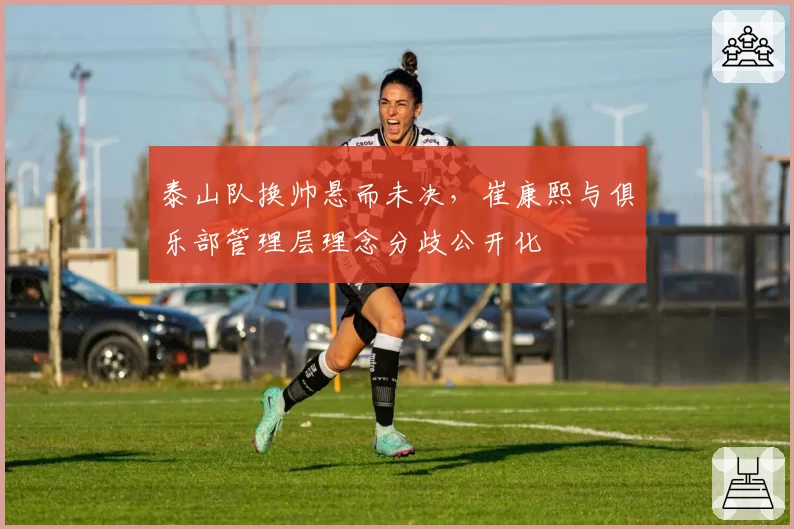 泰山队换帅悬而未决，崔康熙与俱乐部管理层理念分歧公开化