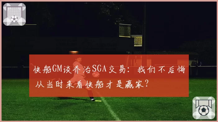 快船GM谈乔治SGA交易：我们不后悔 从当时来看快船才是赢家？