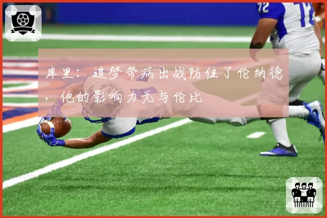 库里：追梦带病出战防住了伦纳德，他的影响力无与伦比