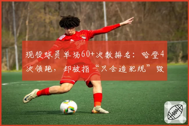 现役球员单场60+次数排名:哈登4次领跑,却被指“只会造犯规”毁比赛观赏性