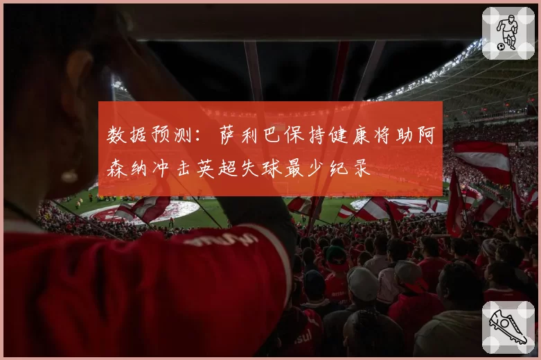 数据预测：萨利巴保持健康将助阿森纳冲击英超失球最少纪录