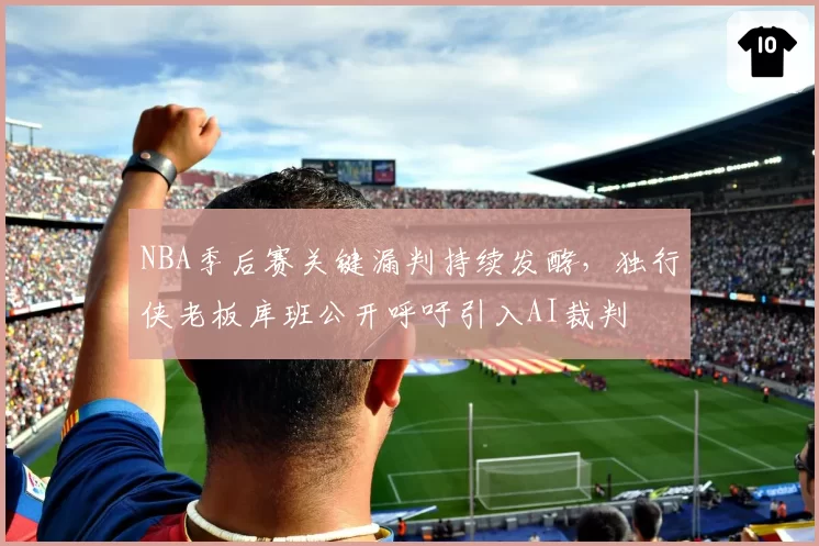 NBA季后赛关键漏判持续发酵，独行侠老板库班公开呼吁引入AI裁判