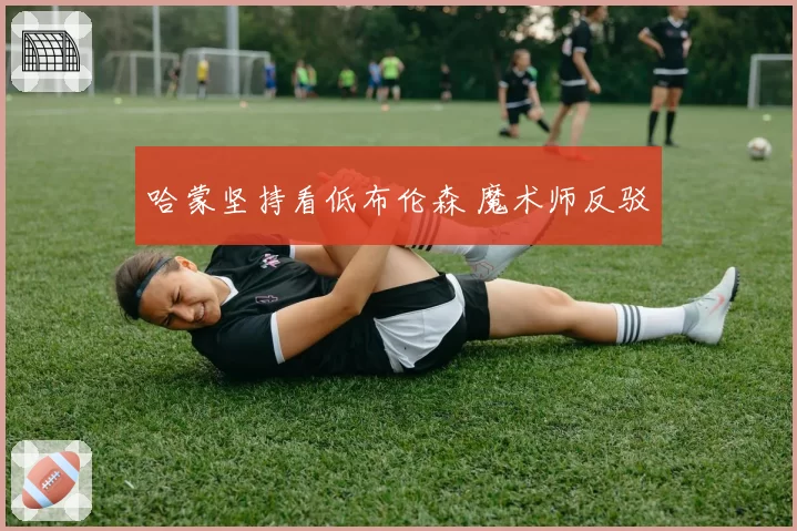 哈蒙坚持看低布伦森 魔术师反驳