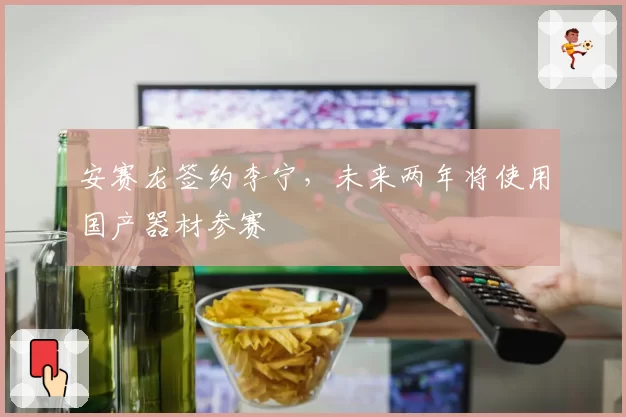 安赛龙签约李宁,未来两年将使用国产器材参赛