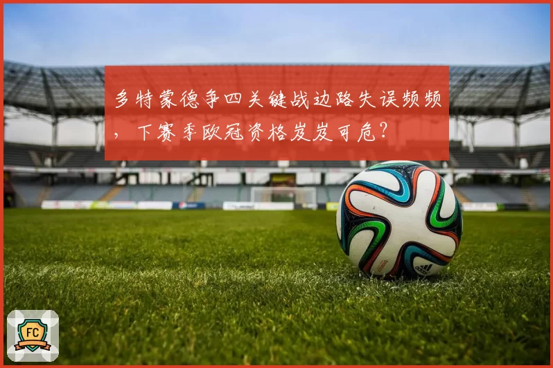 多特蒙德争四关键战边路失误频频，下赛季欧冠资格岌岌可危？