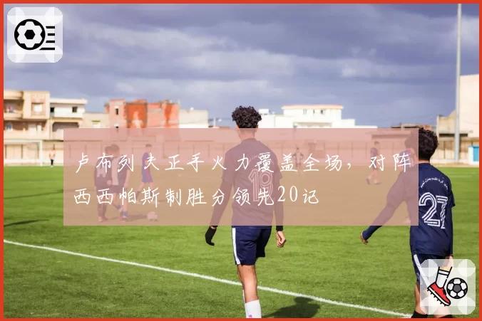 卢布列夫正手火力覆盖全场，对阵西西帕斯制胜分领先20记