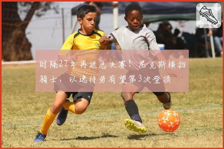 时隔27年再进总决赛！尼克斯横扫骑士，以逸待劳有望第3次登顶
