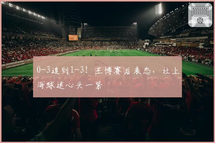 0-3追到1-3！王博赛后表态，让上海球迷心头一紧