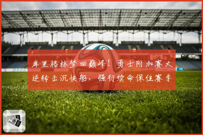 库里格林梦回巅峰！勇士附加赛大逆转击沉快船，强行续命保住赛季