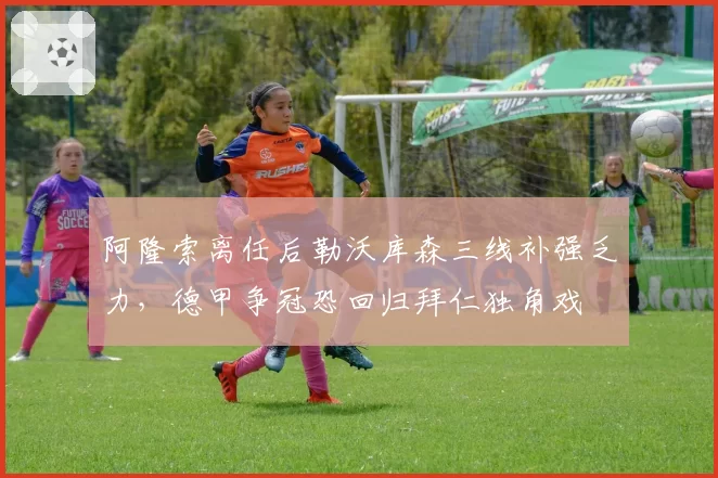 阿隆索离任后勒沃库森三线补强乏力,德甲争冠恐回归拜仁独角戏