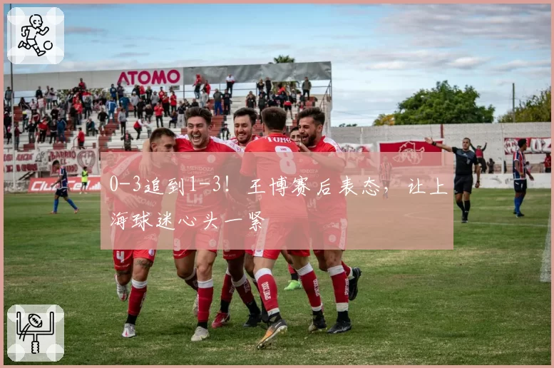 0-3追到1-3！王博赛后表态，让上海球迷心头一紧