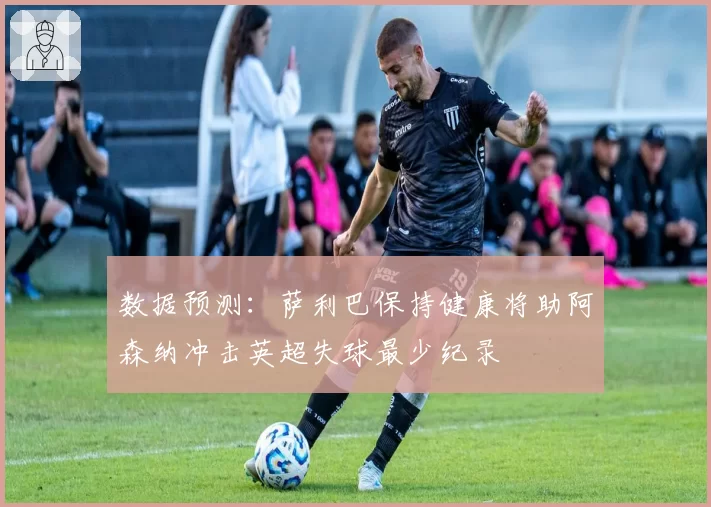 数据预测：萨利巴保持健康将助阿森纳冲击英超失球最少纪录