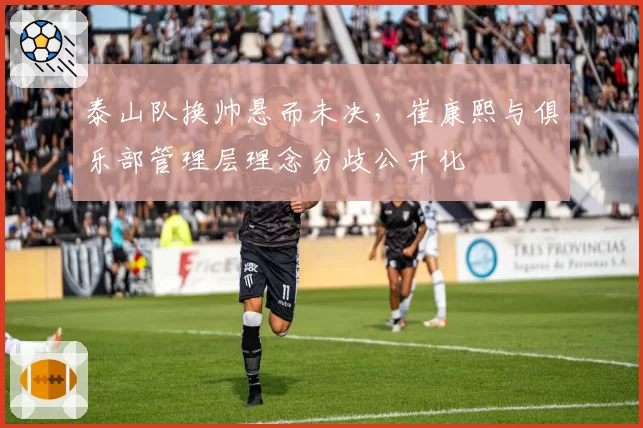 泰山队换帅悬而未决，崔康熙与俱乐部管理层理念分歧公开化