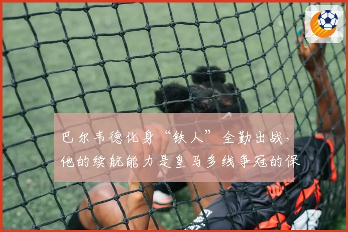 巴尔韦德化身“铁人”全勤出战，他的续航能力是皇马多线争冠的保障？