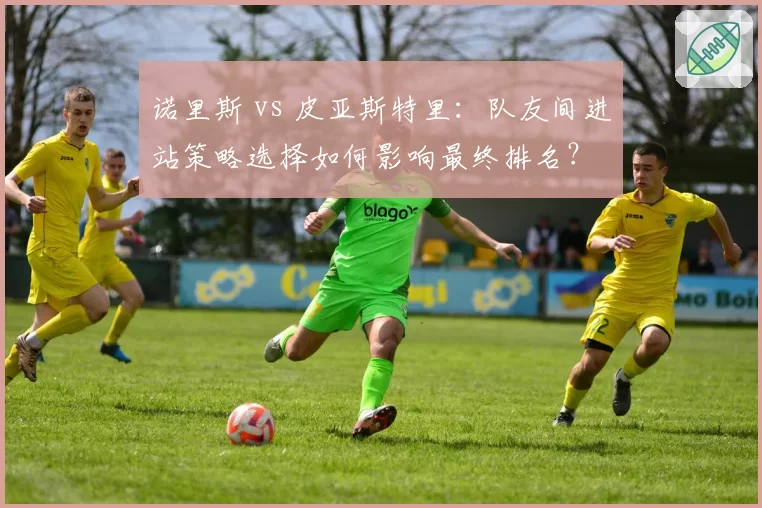 诺里斯 vs 皮亚斯特里:队友间进站策略选择如何影响最终排名?