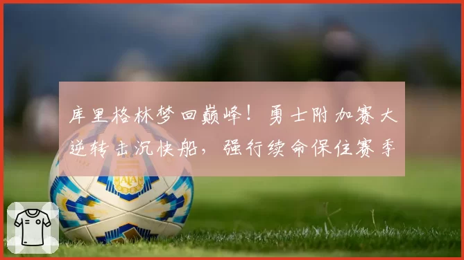 库里格林梦回巅峰！勇士附加赛大逆转击沉快船，强行续命保住赛季