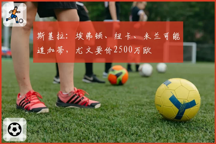 斯基拉：埃弗顿、纽卡、米兰可能追加蒂，尤文要价2500万欧