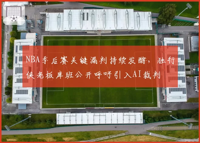 NBA季后赛关键漏判持续发酵,独行侠老板库班公开呼吁引入AI裁判