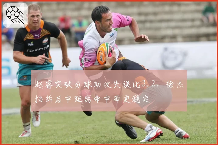 赵睿突破分球助攻失误比3.2，徐杰挡拆后中距离命中率更稳定