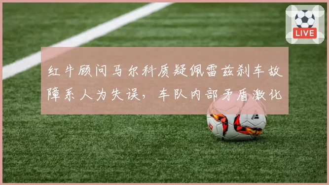 红牛顾问马尔科质疑佩雷兹刹车故障系人为失误，车队内部矛盾激化