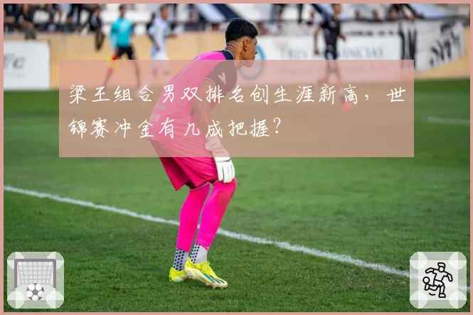 梁王组合男双排名创生涯新高，世锦赛冲金有几成把握？