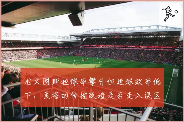 尤文图斯控球率攀升但进球效率低下，莫塔的传控改造是否走入误区？