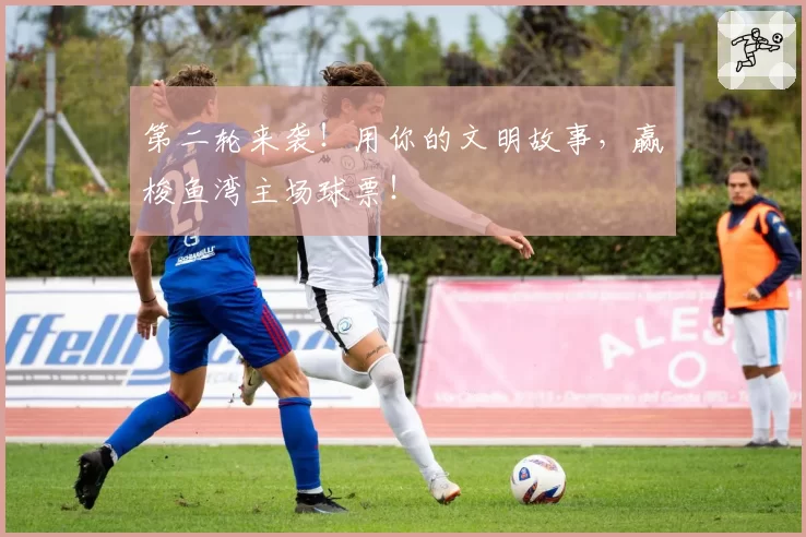 第二轮来袭！用你的文明故事，赢梭鱼湾主场球票！