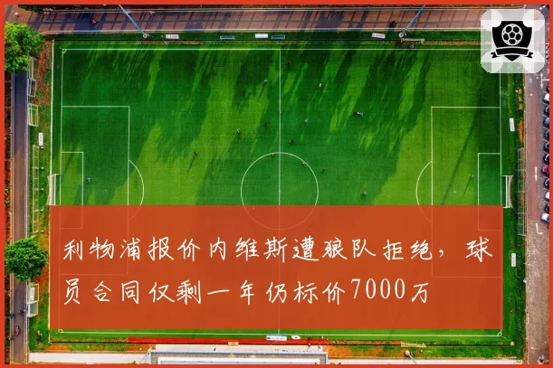 利物浦报价内维斯遭狼队拒绝,球员合同仅剩一年仍标价7000万