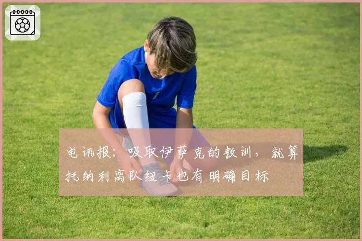 电讯报：吸取伊萨克的教训，就算托纳利离队纽卡也有明确目标